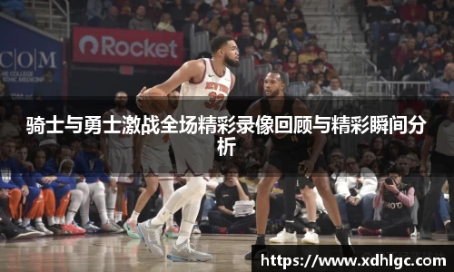 骑士与勇士激战全场精彩录像回顾与精彩瞬间分析