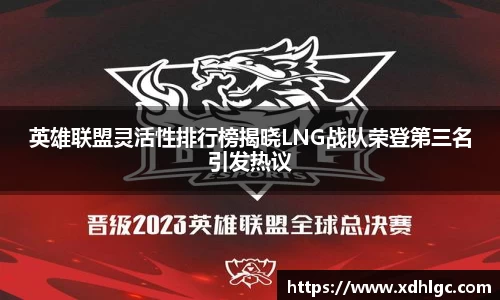 英雄联盟灵活性排行榜揭晓LNG战队荣登第三名引发热议
